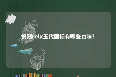 悦刻relx五代国标有哪些口味	？ 